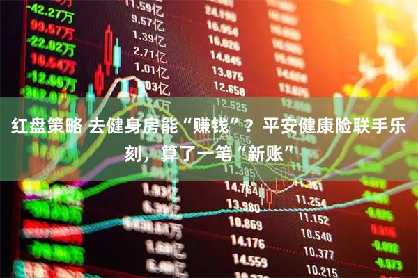 红盘策略 去健身房能“赚钱”？平安健康险联手乐刻，算了一笔“新账”