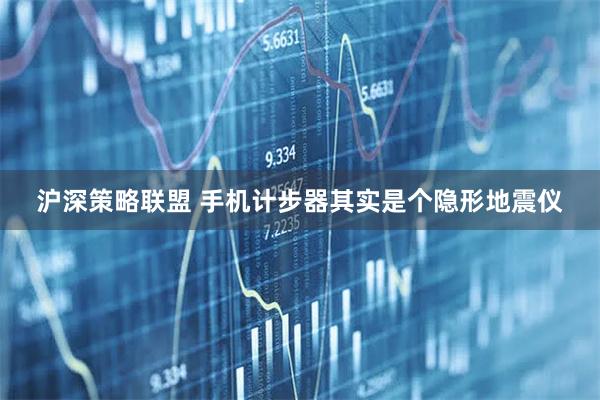 沪深策略联盟 手机计步器其实是个隐形地震仪