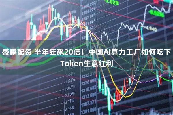 盛鹏配资 半年狂飙20倍！中国AI算力工厂如何吃下Token生意红利