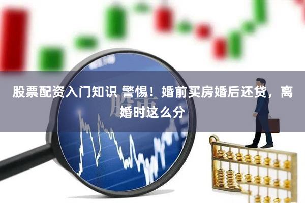 股票配资入门知识 警惕！婚前买房婚后还贷，离婚时这么分