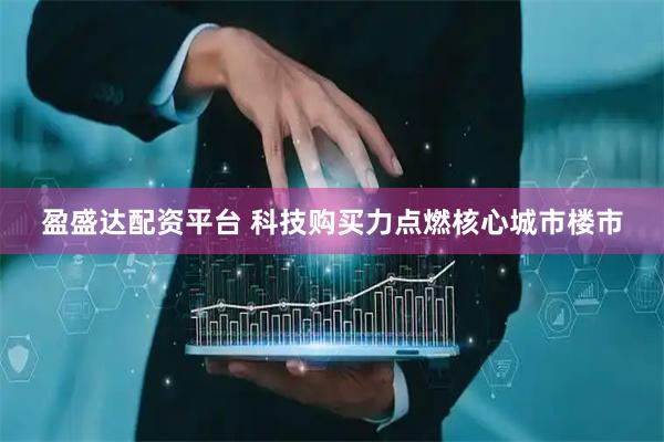 盈盛达配资平台 科技购买力点燃核心城市楼市