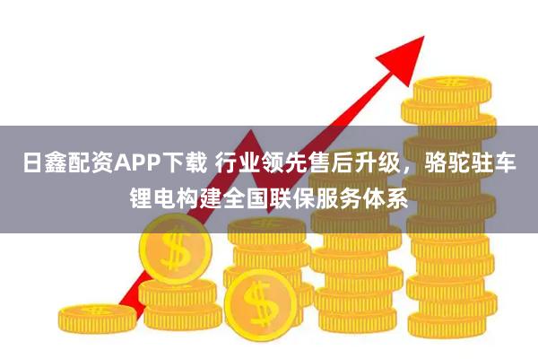 日鑫配资APP下载 行业领先售后升级，骆驼驻车锂电构建全国联保服务体系