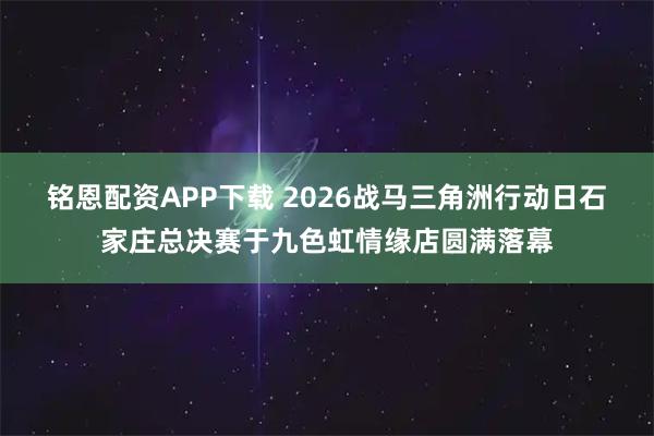 铭恩配资APP下载 2026战马三角洲行动日石家庄总决赛于九色虹情缘店圆满落幕