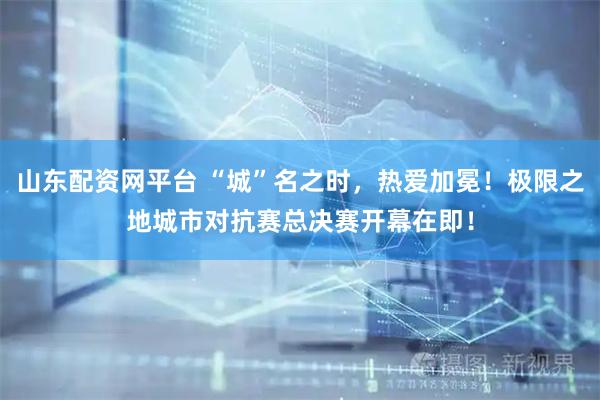 山东配资网平台 “城”名之时，热爱加冕！极限之地城市对抗赛总决赛开幕在即！