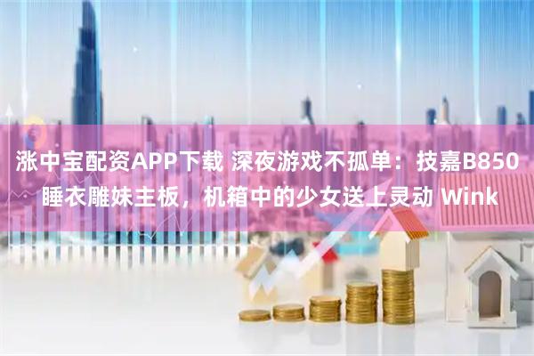 涨中宝配资APP下载 深夜游戏不孤单：技嘉B850 睡衣雕妹主板，机箱中的少女送上灵动 Wink
