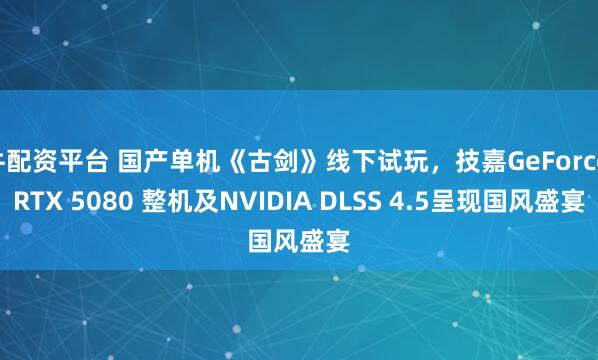 牛配资平台 国产单机《古剑》线下试玩，技嘉GeForce RTX 5080 整机及NVIDIA DLSS 4.5呈现国风盛宴