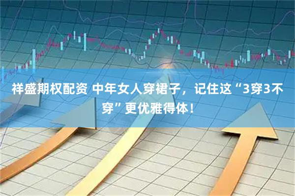 祥盛期权配资 中年女人穿裙子，记住这“3穿3不穿”更优雅得体！
