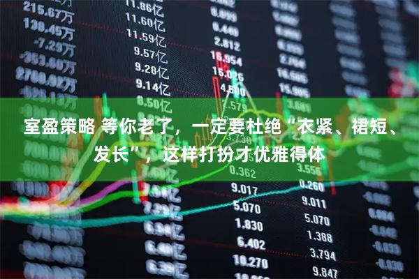 室盈策略 等你老了，一定要杜绝“衣紧、裙短、发长”，这样打扮才优雅得体
