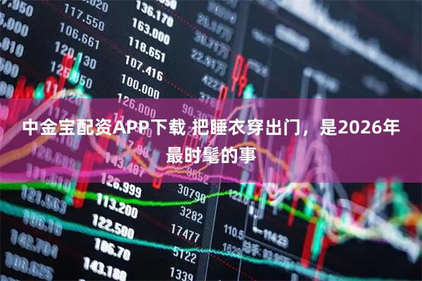 中金宝配资APP下载 把睡衣穿出门，是2026年最时髦的事