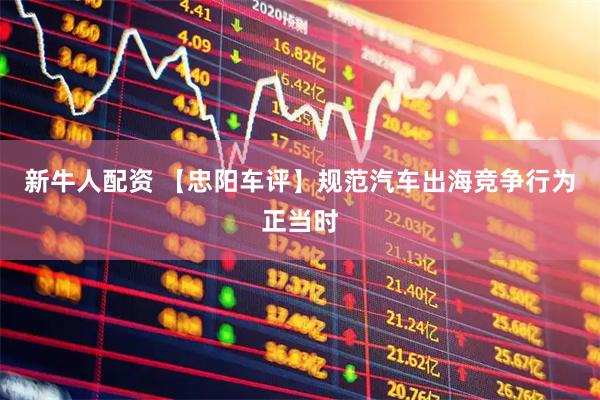 新牛人配资 【忠阳车评】规范汽车出海竞争行为正当时