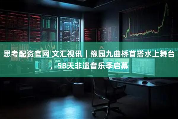 思考配资官网 文汇视讯｜豫园九曲桥首搭水上舞台，58天非遗音乐季启幕