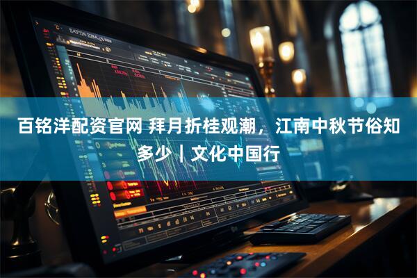 百铭洋配资官网 拜月折桂观潮，江南中秋节俗知多少｜文化中国行
