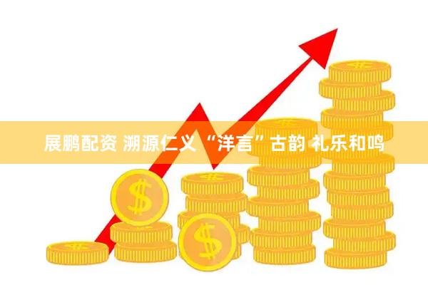 展鹏配资 溯源仁义 “洋言”古韵 礼乐和鸣