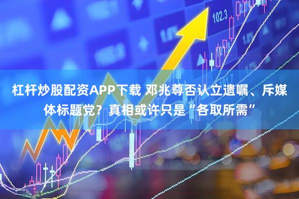 杠杆炒股配资APP下载 邓兆尊否认立遗嘱、斥媒体标题党？真相或许只是“各取所需”