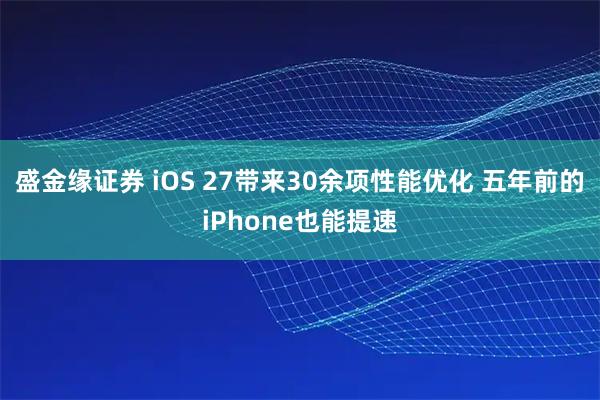 盛金缘证券 iOS 27带来30余项性能优化 五年前的iPhone也能提速