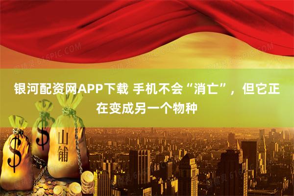 银河配资网APP下载 手机不会“消亡”，但它正在变成另一个物种
